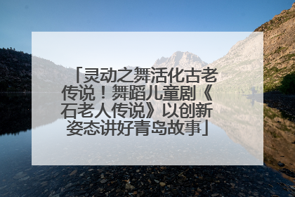 灵动之舞活化古老传说！舞蹈儿童剧《石老人传说》以创新姿态讲好青岛故事