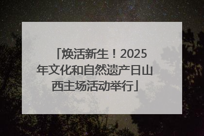 焕活新生！2025年文化和自然遗产日山西主场活动举行