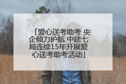 爱心送考助考 央企倾力护航 中建七局连续15年开展爱心送考助考活动