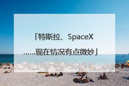特斯拉、SpaceX……现在情况有点微妙