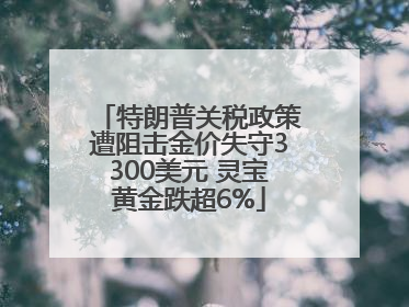 特朗普关税政策遭阻击金价失守3300美元 灵宝黄金跌超6%