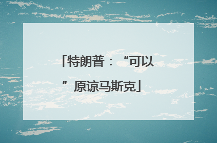特朗普：“可以”原谅马斯克