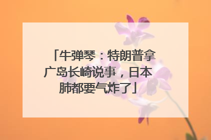 牛弹琴：特朗普拿广岛长崎说事，日本肺都要气炸了