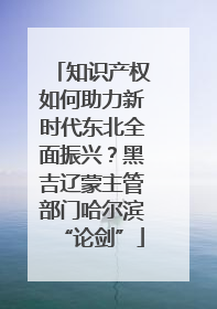 知识产权如何助力新时代东北全面振兴？黑吉辽蒙主管部门哈尔滨“论剑”