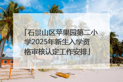 石景山区苹果园第二小学2025年新生入学资格审核认定工作安排