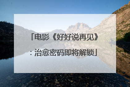 电影《好好说再见》：治愈密码即将解锁