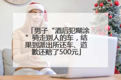 男子“酒后犯糊涂”骑走别人的车，结果到派出所还车、道歉还赔了500元