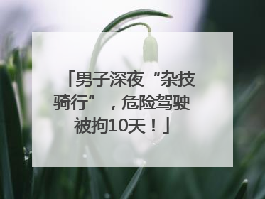 男子深夜“杂技骑行”，危险驾驶被拘10天！