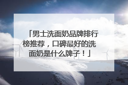 男士洗面奶品牌排行榜推荐，口碑最好的洗面奶是什么牌子！
