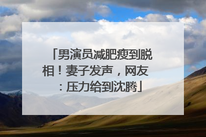 男演员减肥瘦到脱相！妻子发声，网友：压力给到沈腾