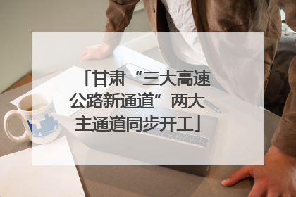 甘肃“三大高速公路新通道”两大主通道同步开工