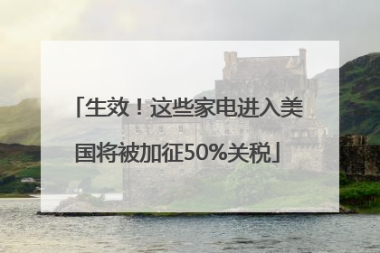 生效！这些家电进入美国将被加征50%关税