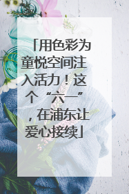 用色彩为童悦空间注入活力！这个“六一”，在浦东让爱心接续