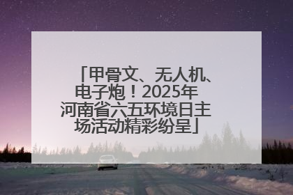 甲骨文、无人机、电子炮！2025年河南省六五环境日主场活动精彩纷呈