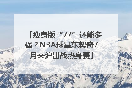 瘦身版“77”还能多强？NBA球星东契奇7月来沪出战热身赛