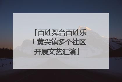 百姓舞台百姓乐！黄尖镇多个社区开展文艺汇演