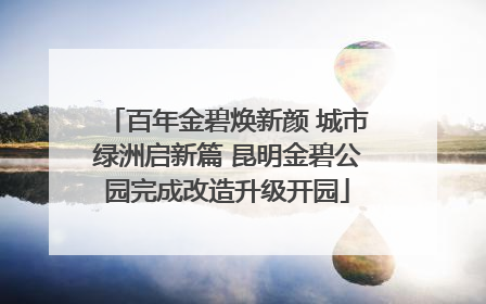 百年金碧焕新颜 城市绿洲启新篇 昆明金碧公园完成改造升级开园