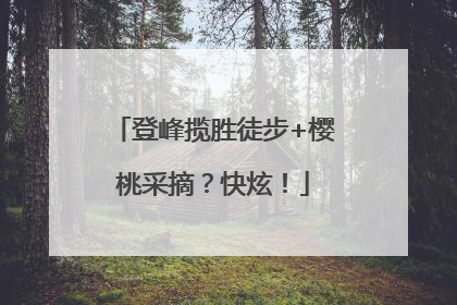 登峰揽胜徒步+樱桃采摘？快炫！