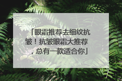 眼霜推荐去细纹抗皱！抗皱眼霜大推荐，总有一款适合你