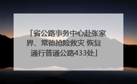 省公路事务中心赴张家界、常德抢险救灾 恢复通行普通公路433处