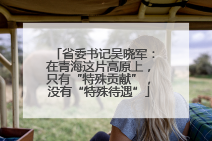 省委书记吴晓军：在青海这片高原上，只有“特殊贡献”，没有“特殊待遇”