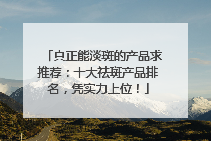 真正能淡斑的产品求推荐：十大祛斑产品排名，凭实力上位！