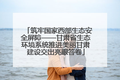 筑牢国家西部生态安全屏障——甘肃省生态环境系统推进美丽甘肃建设交出亮眼答卷