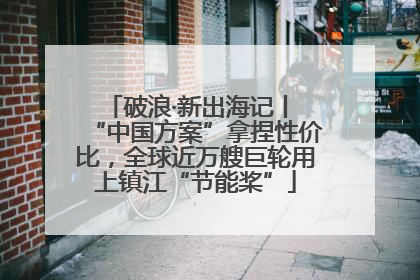 破浪·新出海记丨 “中国方案”拿捏性价比，全球近万艘巨轮用上镇江“节能桨”