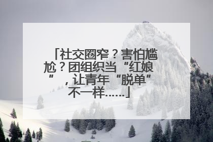 社交圈窄？害怕尴尬？团组织当“红娘”，让青年“脱单”不一样……
