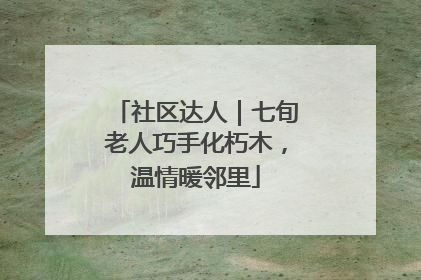 社区达人｜七旬老人巧手化朽木，温情暖邻里
