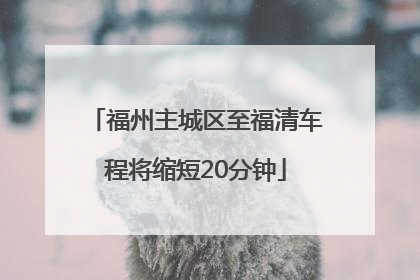福州主城区至福清车程将缩短20分钟