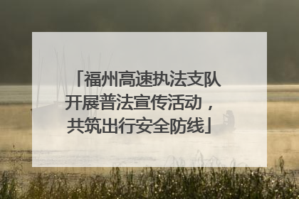 福州高速执法支队开展普法宣传活动，共筑出行安全防线