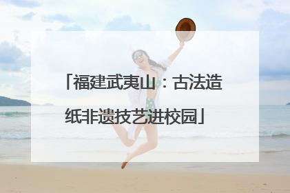 福建武夷山：古法造纸非遗技艺进校园