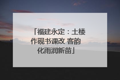 福建永定：土楼作砚书课改 客韵化雨润新苗