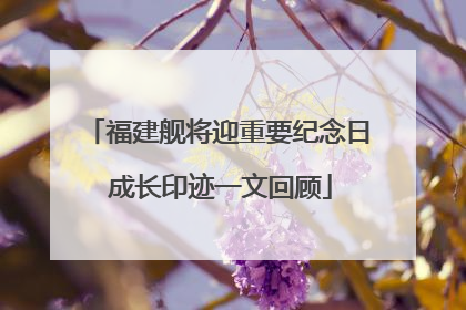 福建舰将迎重要纪念日 成长印迹一文回顾