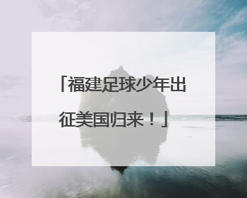 福建足球少年出征美国归来！