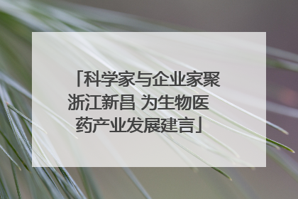 科学家与企业家聚浙江新昌 为生物医药产业发展建言