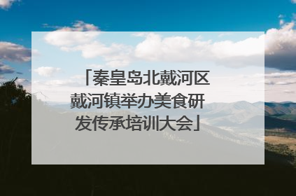 秦皇岛北戴河区戴河镇举办美食研发传承培训大会