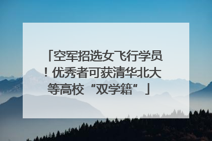空军招选女飞行学员！优秀者可获清华北大等高校“双学籍”