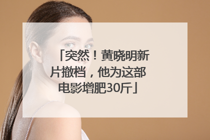 突然！黄晓明新片撤档，他为这部电影增肥30斤