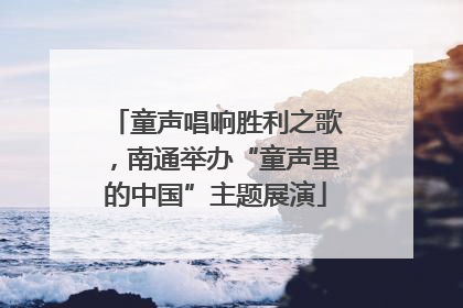 童声唱响胜利之歌，南通举办“童声里的中国”主题展演