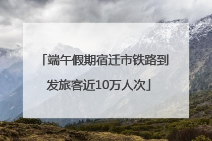 端午假期宿迁市铁路到发旅客近10万人次