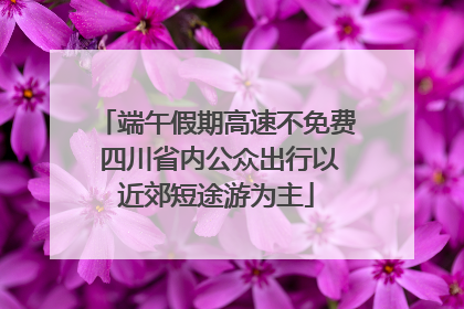 端午假期高速不免费 四川省内公众出行以近郊短途游为主