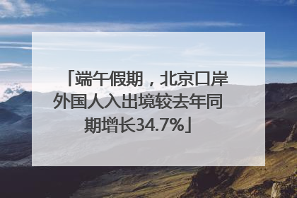 端午假期，北京口岸外国人入出境较去年同期增长34.7%