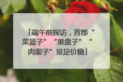 端午前探访，首都“菜篮子”“果盘子”“肉案子”量足价稳