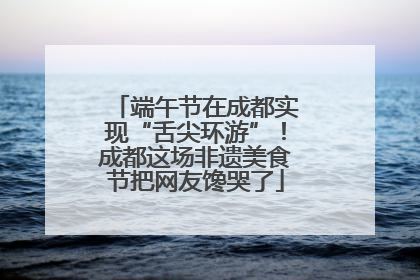 端午节在成都实现“舌尖环游”！成都这场非遗美食节把网友馋哭了