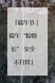 端午节｜端午“粽情长” 安全不打烊