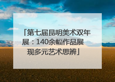 第七届昆明美术双年展：140余幅作品展现多元艺术思辨