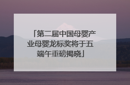第二届中国母婴产业母婴龙标奖将于五端午重磅揭晓