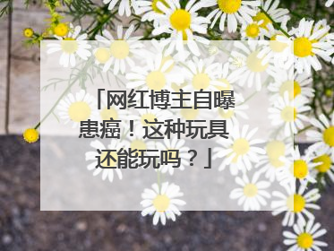 网红博主自曝患癌！这种玩具还能玩吗？